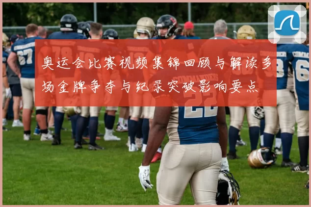 奥运会比赛视频集锦回顾与解读多场金牌争夺与纪录突破影响要点