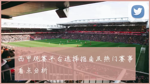 西甲观赛平台选择指南及热门赛事看点分析