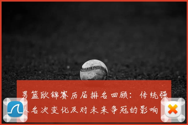 男篮欧锦赛历届排名回顾：传统强队名次变化及对未来争冠的影响