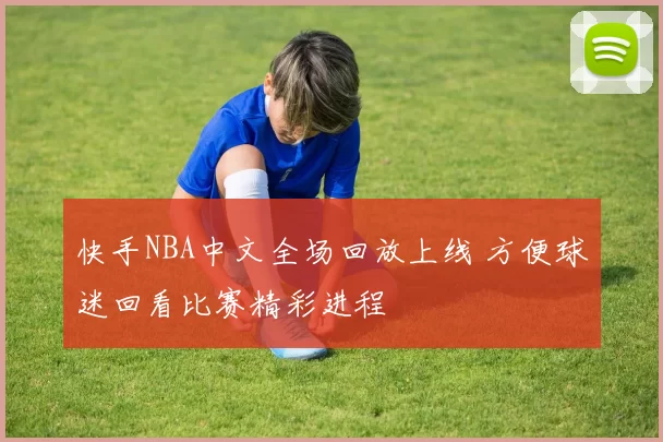 快手NBA中文全场回放上线 方便球迷回看比赛精彩进程