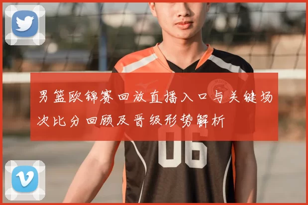 男篮欧锦赛回放直播入口与关键场次比分回顾及晋级形势解析