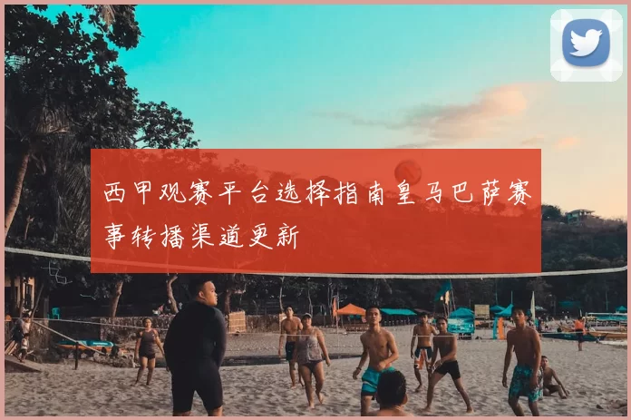 西甲观赛平台选择指南皇马巴萨赛事转播渠道更新