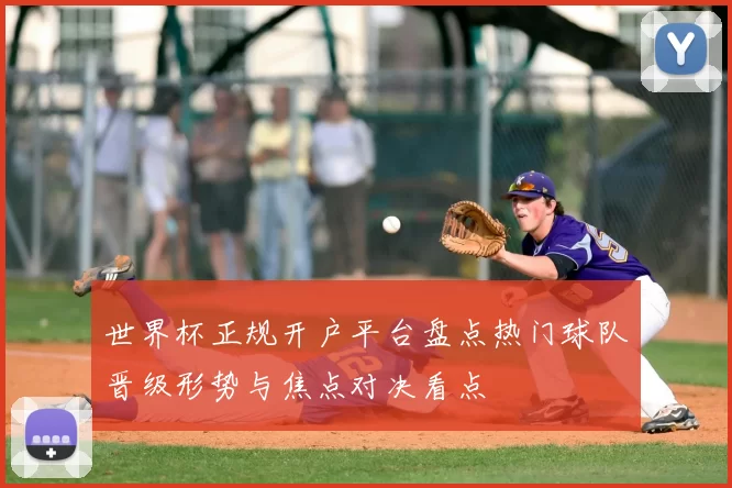 世界杯正规开户平台盘点热门球队晋级形势与焦点对决看点