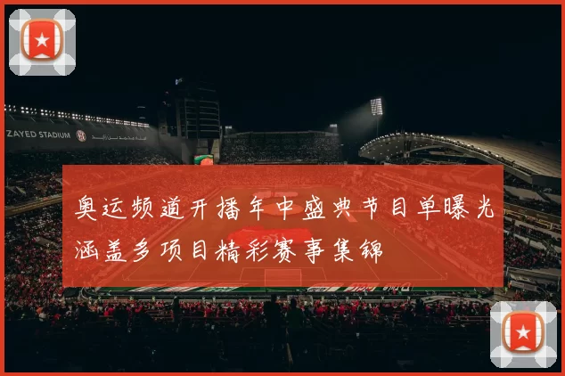 奥运频道开播年中盛典节目单曝光涵盖多项目精彩赛事集锦