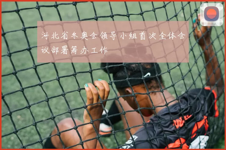 河北省冬奥会领导小组首次全体会议部署筹办工作