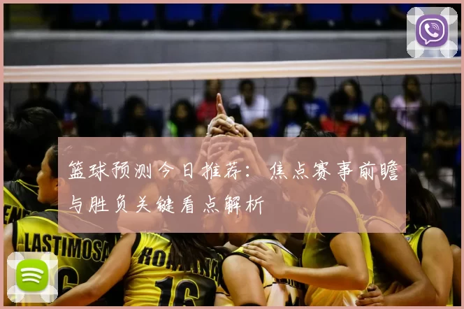篮球预测今日推荐:焦点赛事前瞻与胜负关键看点解析