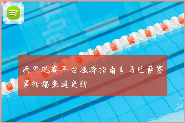 西甲观赛平台选择指南皇马巴萨赛事转播渠道更新