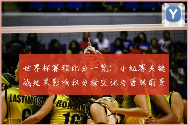 世界杯赛程比分一览:小组赛关键战结果影响积分榜变化与晋级前景