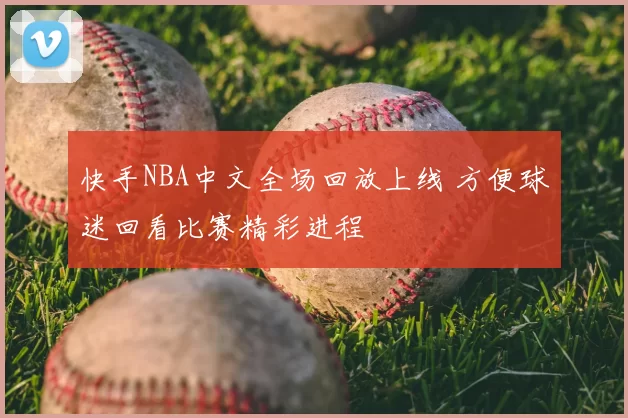 快手NBA中文全场回放上线 方便球迷回看比赛精彩进程