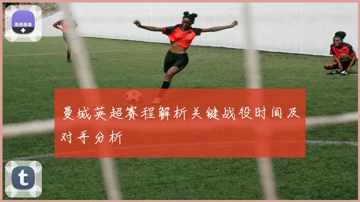 曼城英超赛程解析关键战役时间及对手分析