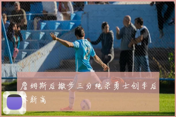 詹姆斯后撤步三分绝杀勇士创季后赛新高