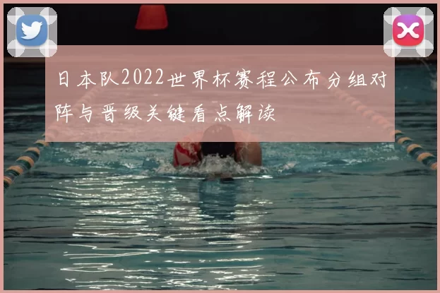 日本队2022世界杯赛程公布分组对阵与晋级关键看点解读