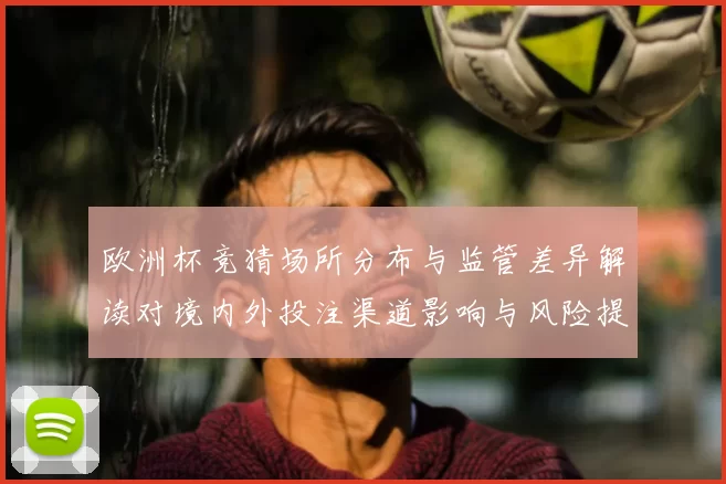欧洲杯竞猜场所分布与监管差异解读对境内外投注渠道影响与风险提示