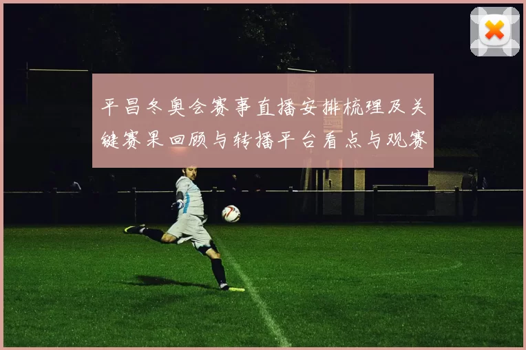 平昌冬奥会赛事直播安排梳理及关键赛果回顾与转播平台看点与观赛提示