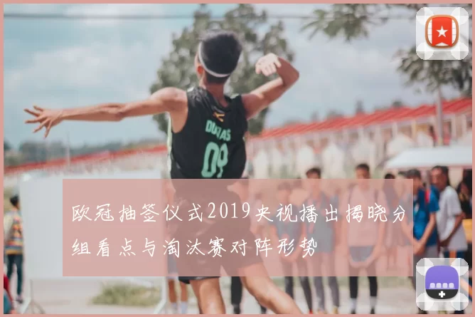 欧冠抽签仪式2019央视播出揭晓分组看点与淘汰赛对阵形势