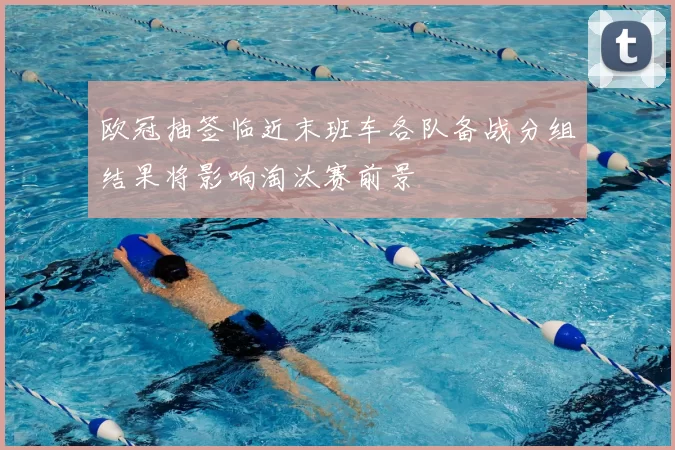 欧冠抽签临近末班车各队备战分组结果将影响淘汰赛前景
