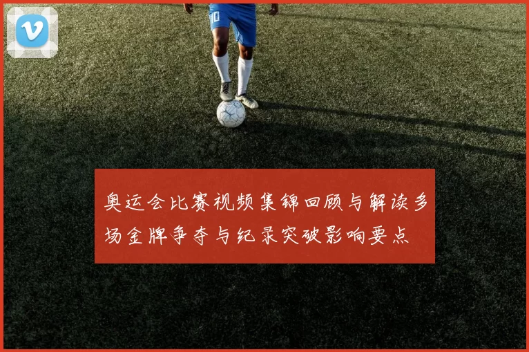 奥运会比赛视频集锦回顾与解读多场金牌争夺与纪录突破影响要点