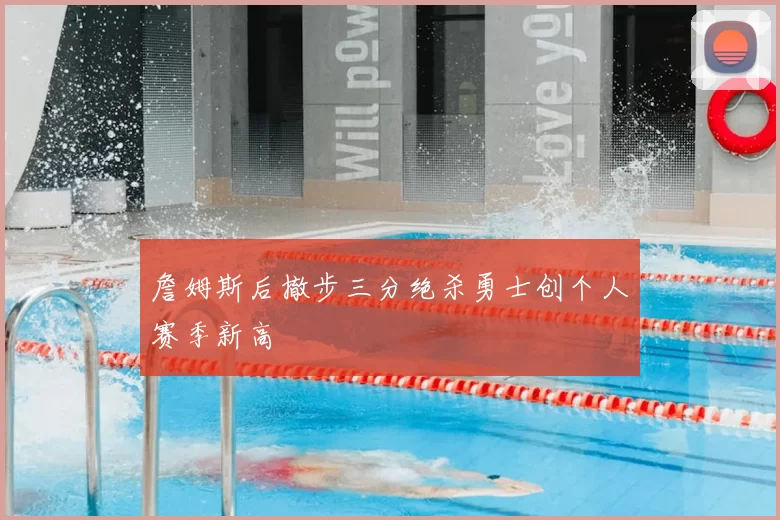 詹姆斯后撤步三分绝杀勇士创个人赛季新高