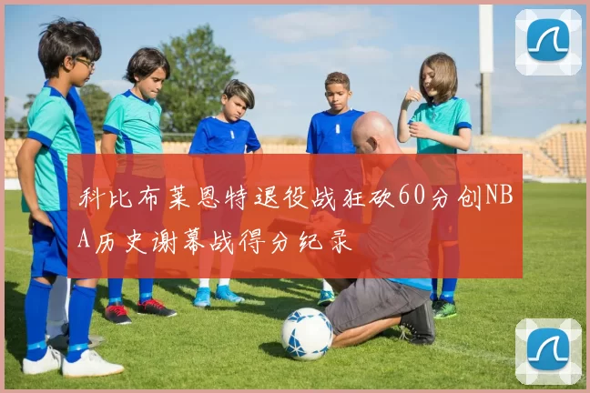 科比布莱恩特退役战狂砍60分创NBA历史谢幕战得分纪录