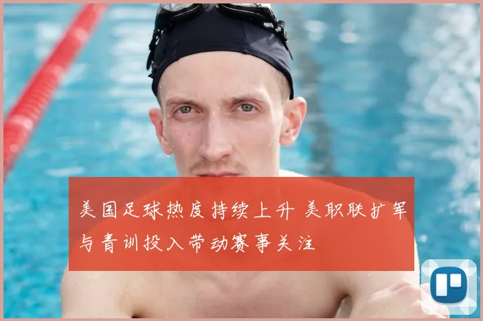美国足球热度持续上升 美职联扩军与青训投入带动赛事关注