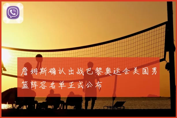 詹姆斯确认出战巴黎奥运会美国男篮阵容名单正式公布