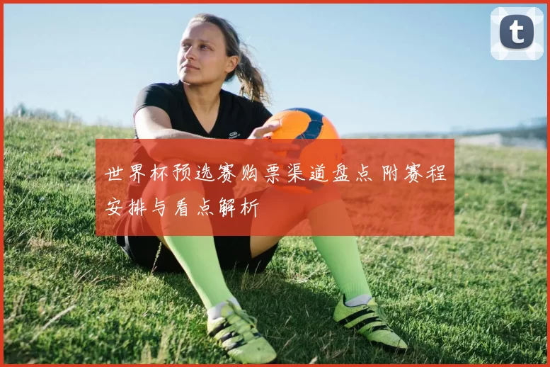 世界杯预选赛购票渠道盘点 附赛程安排与看点解析
