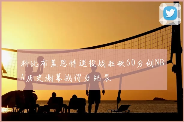 科比布莱恩特退役战狂砍60分创NBA历史谢幕战得分纪录