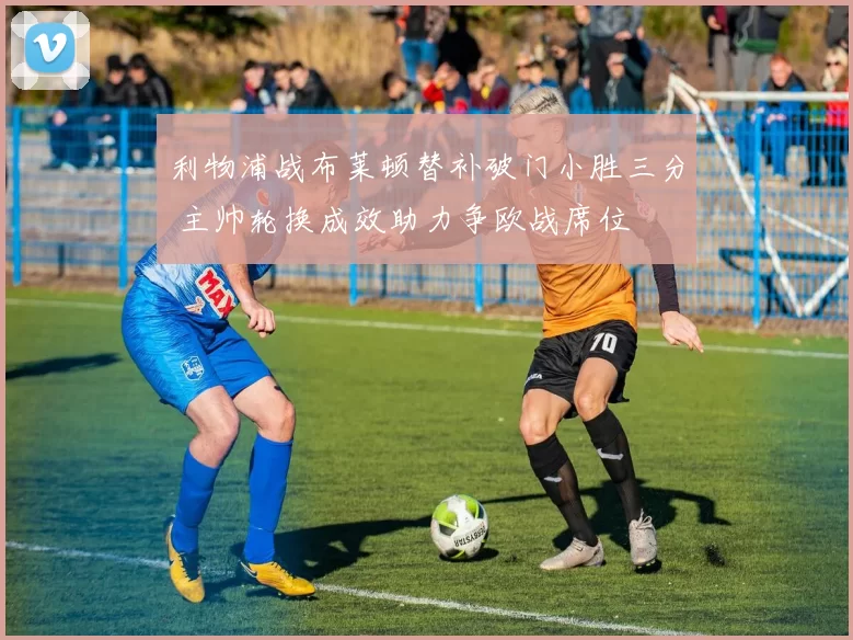 利物浦战布莱顿替补破门小胜三分 主帅轮换成效助力争欧战席位