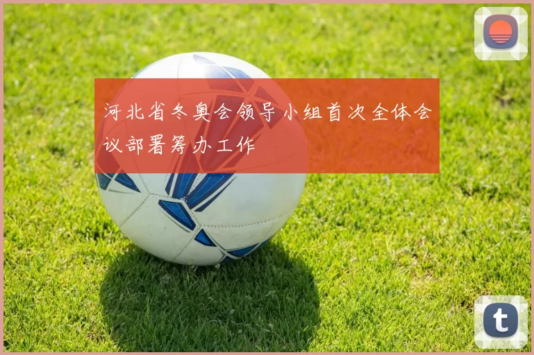 河北省冬奥会领导小组首次全体会议部署筹办工作