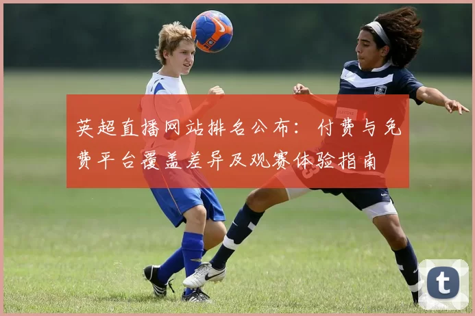 英超直播网站排名公布：付费与免费平台覆盖差异及观赛体验指南