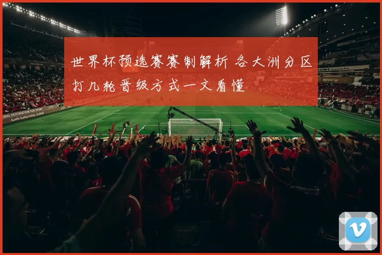 世界杯预选赛赛制解析 各大洲分区打几轮晋级方式一文看懂
