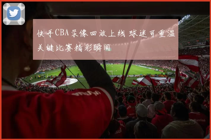 快手CBA录像回放上线 球迷可重温关键比赛精彩瞬间