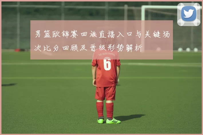 男篮欧锦赛回放直播入口与关键场次比分回顾及晋级形势解析