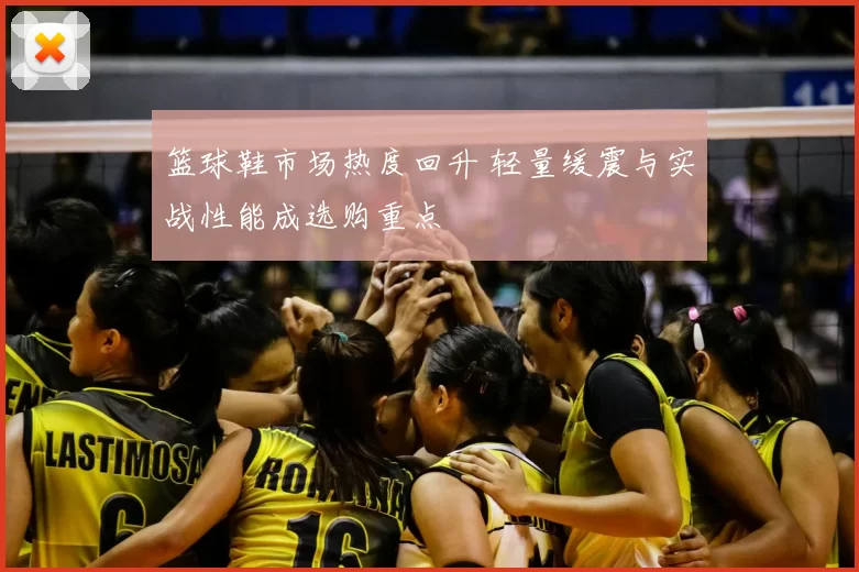 篮球鞋市场热度回升 轻量缓震与实战性能成选购重点