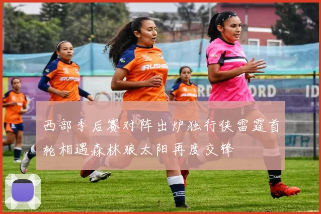 西部季后赛对阵出炉独行侠雷霆首轮相遇森林狼太阳再度交锋