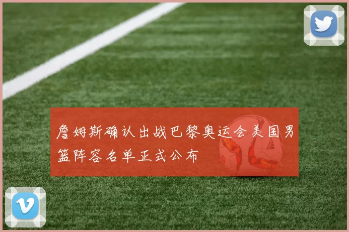 詹姆斯确认出战巴黎奥运会美国男篮阵容名单正式公布