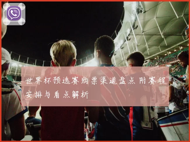 世界杯预选赛购票渠道盘点 附赛程安排与看点解析