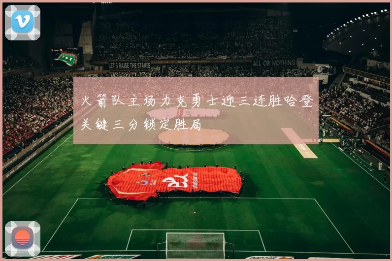 火箭队主场力克勇士迎三连胜哈登关键三分锁定胜局