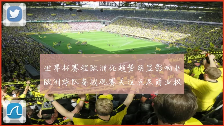 世界杯赛程欧洲化趋势明显影响非欧洲球队备战观赛关注点及商业权益分配