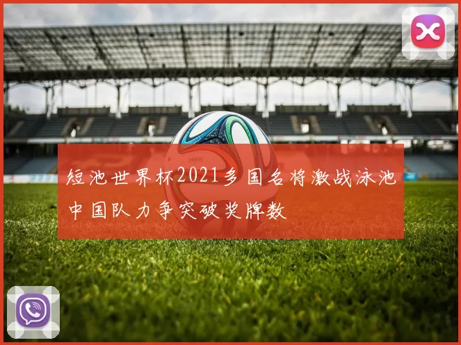 短池世界杯2021多国名将激战泳池中国队力争突破奖牌数