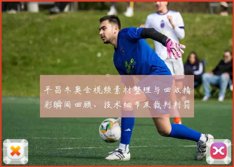 平昌冬奥会视频素材整理与回放精彩瞬间回顾、技术细节及裁判判罚影响