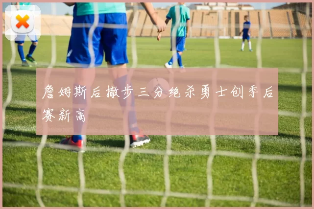 詹姆斯后撤步三分绝杀勇士创季后赛新高