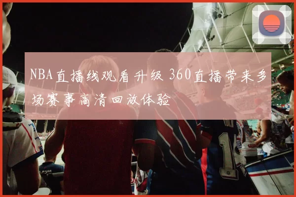 NBA直播线观看升级 360直播带来多场赛事高清回放体验