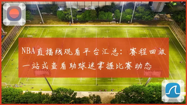 NBA直播线观看平台汇总：赛程回放一站式查看助球迷掌握比赛动态
