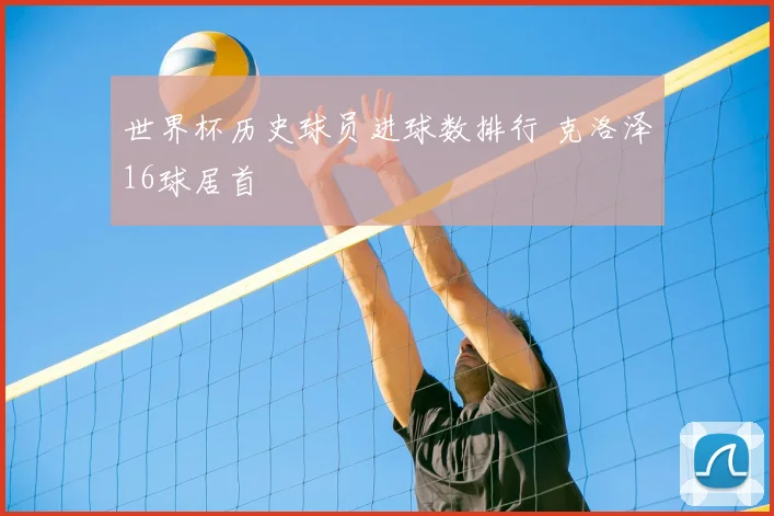 世界杯历史球员进球数排行 克洛泽16球居首