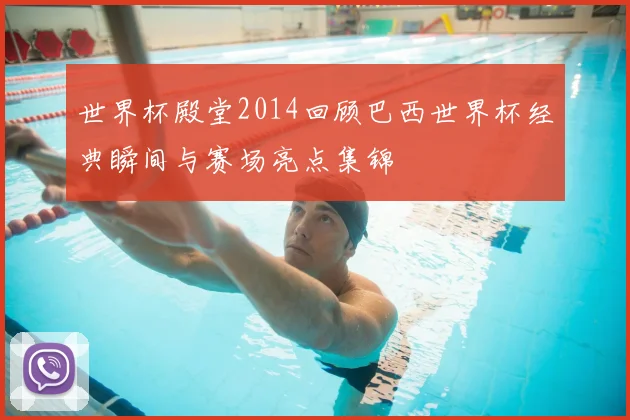 世界杯殿堂2014回顾巴西世界杯经典瞬间与赛场亮点集锦
