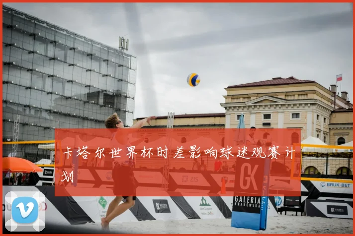 卡塔尔世界杯时差影响球迷观赛计划