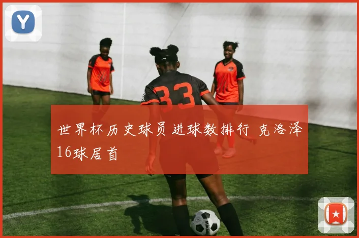 世界杯历史球员进球数排行 克洛泽16球居首