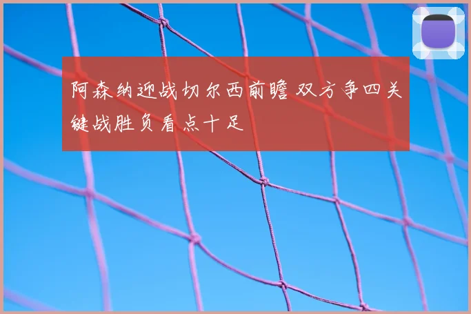 阿森纳迎战切尔西前瞻 双方争四关键战胜负看点十足
