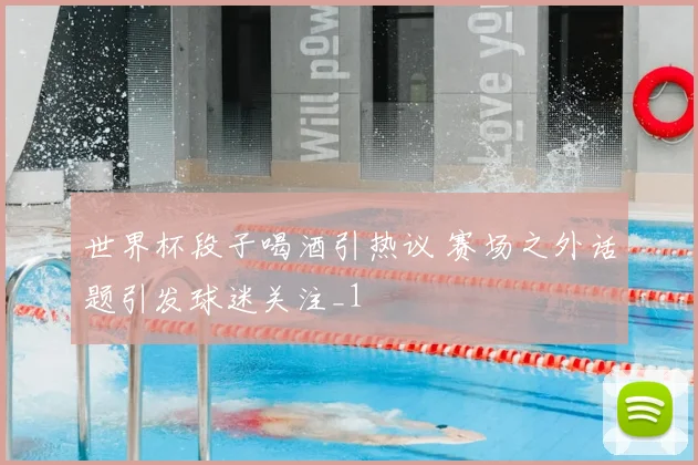 世界杯段子喝酒引热议 赛场之外话题引发球迷关注_1